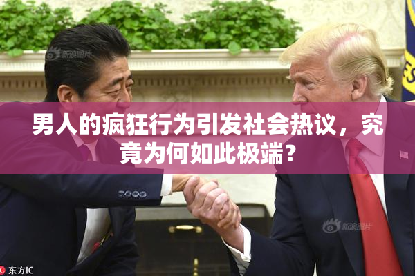 男人的疯狂行为引发社会热议，究竟为何如此极端？