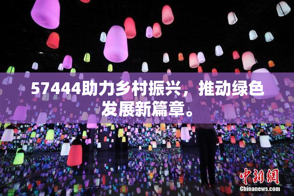 57444助力乡村振兴，推动绿色发展新篇章。