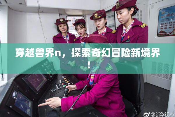 穿越兽界n，探索奇幻冒险新境界！