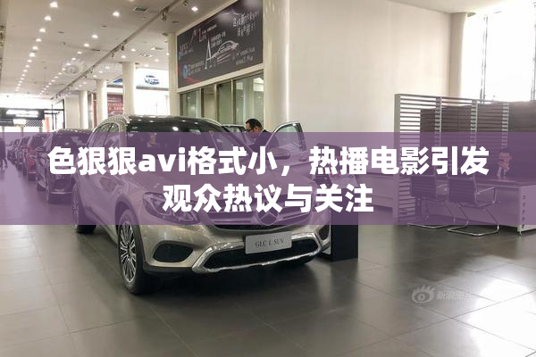 色狠狠avi格式小，热播电影引发观众热议与关注