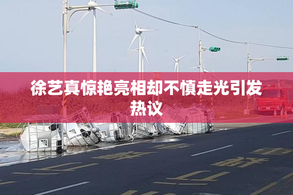 徐艺真惊艳亮相却不慎走光引发热议