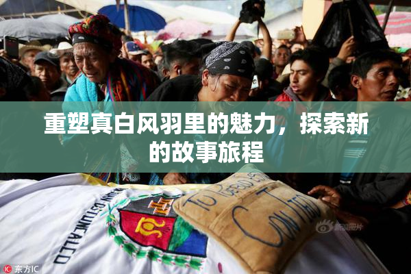 重塑真白风羽里的魅力，探索新的故事旅程