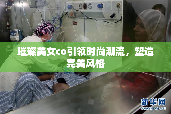 璀璨美女co引领时尚潮流，塑造完美风格