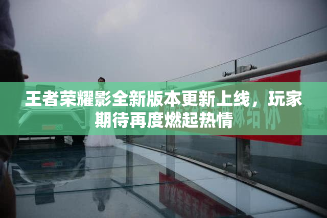 王者荣耀影全新版本更新上线，玩家期待再度燃起热情
