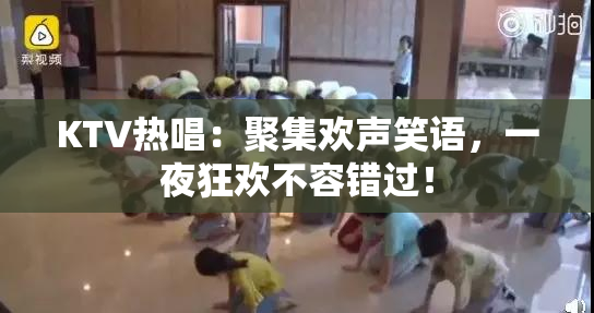 KTV热唱：聚集欢声笑语，一夜狂欢不容错过！