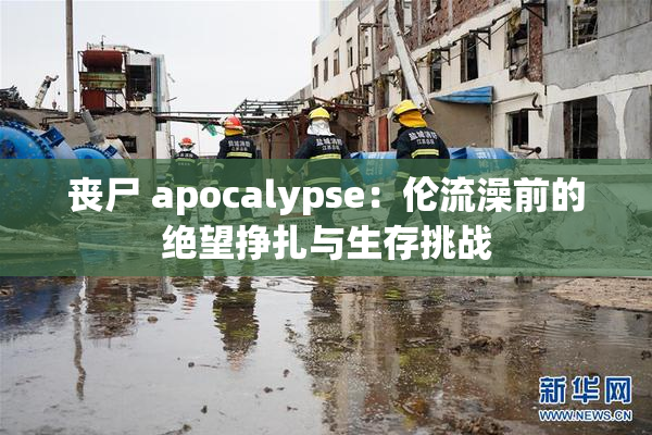 丧尸 apocalypse：伦流澡前的绝望挣扎与生存挑战