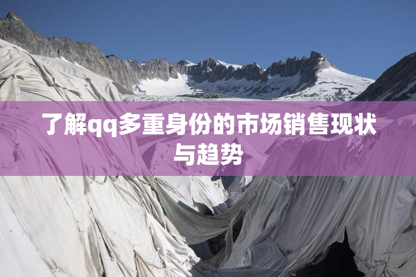 了解qq多重身份的市场销售现状与趋势