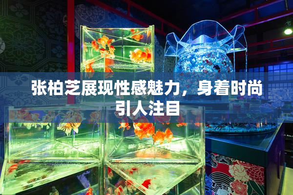 张柏芝展现性感魅力，身着时尚引人注目