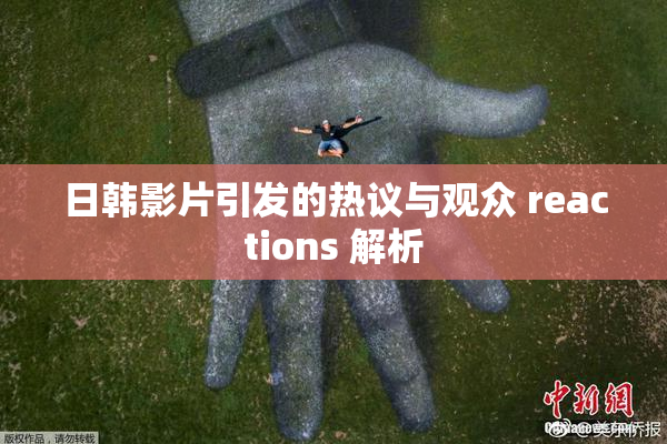日韩影片引发的热议与观众 reactions 解析