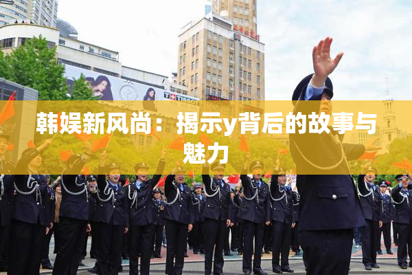 韩娱新风尚：揭示y背后的故事与魅力