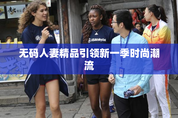 无码人妻精品引领新一季时尚潮流