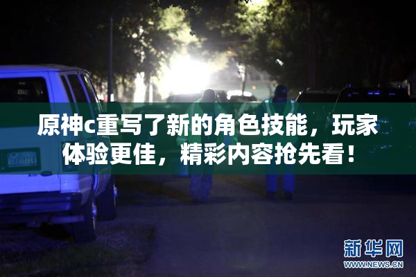 原神c重写了新的角色技能，玩家体验更佳，精彩内容抢先看！