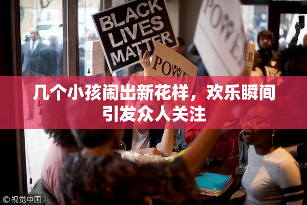 几个小孩闹出新花样，欢乐瞬间引发众人关注