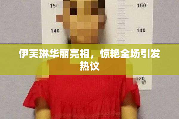 伊芙琳华丽亮相，惊艳全场引发热议