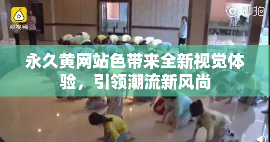 永久黄网站色带来全新视觉体验，引领潮流新风尚