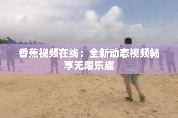 香蕉视频在线：全新动态视频畅享无限乐趣
