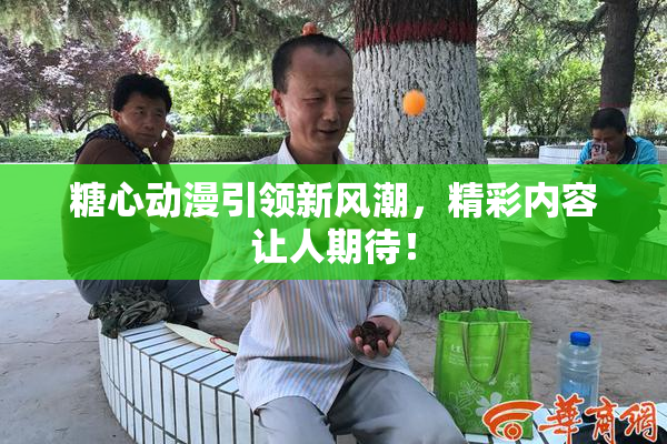 糖心动漫引领新风潮，精彩内容让人期待！
