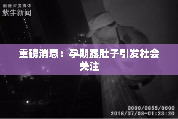 重磅消息：孕期露肚子引发社会关注