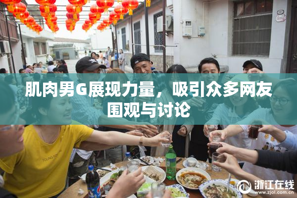肌肉男G展现力量，吸引众多网友围观与讨论