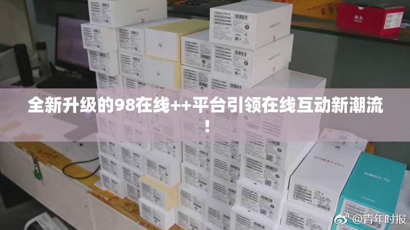 全新升级的98在线++平台引领在线互动新潮流！