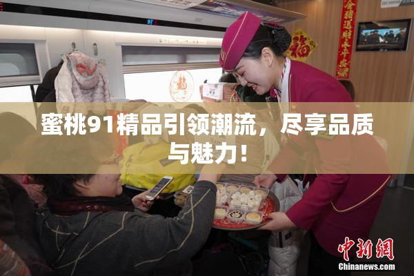 蜜桃91精品引领潮流，尽享品质与魅力！