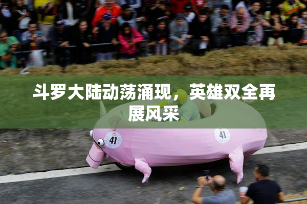 斗罗大陆动荡涌现，英雄双全再展风采