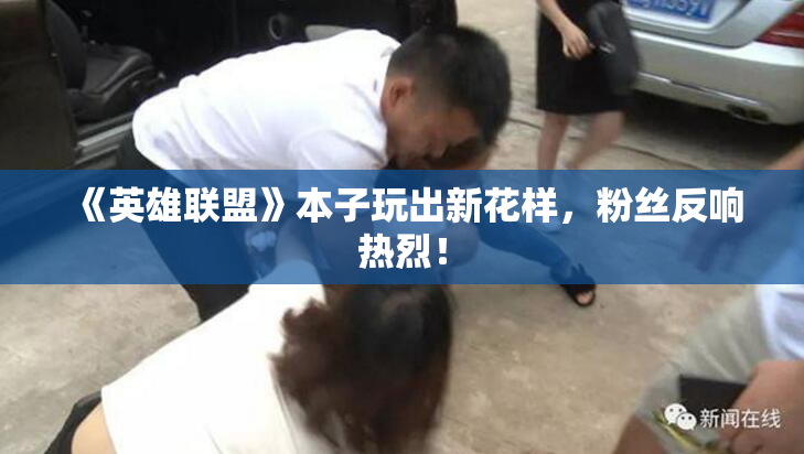 《英雄联盟》本子玩出新花样，粉丝反响热烈！