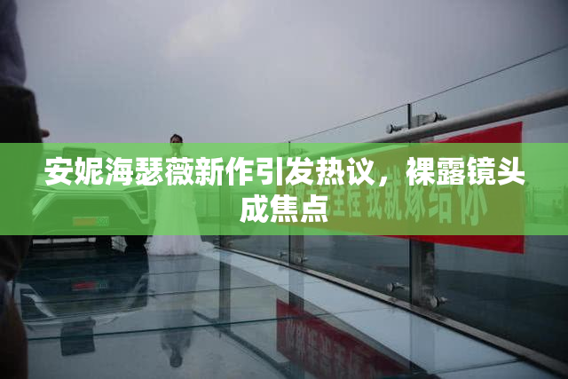 安妮海瑟薇新作引发热议，裸露镜头成焦点