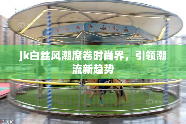 jk白丝风潮席卷时尚界，引领潮流新趋势