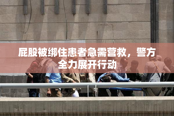 屁股被绑住患者急需营救，警方全力展开行动