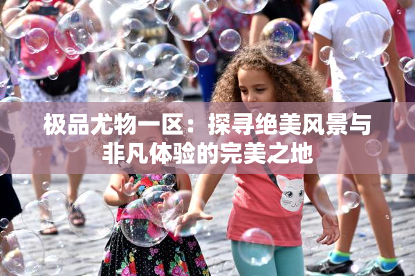 极品尤物一区：探寻绝美风景与非凡体验的完美之地