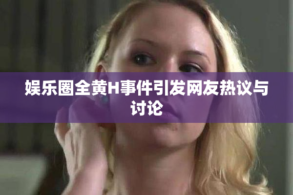 娱乐圈全黄H事件引发网友热议与讨论