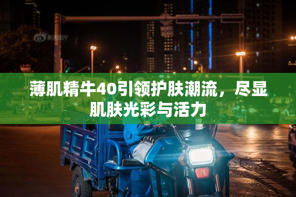 薄肌精牛40引领护肤潮流，尽显肌肤光彩与活力