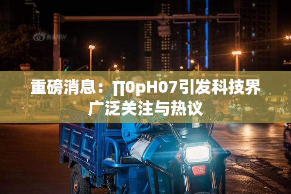 重磅消息：∏0pH07引发科技界广泛关注与热议