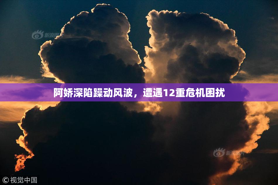 阿娇深陷躁动风波，遭遇12重危机困扰