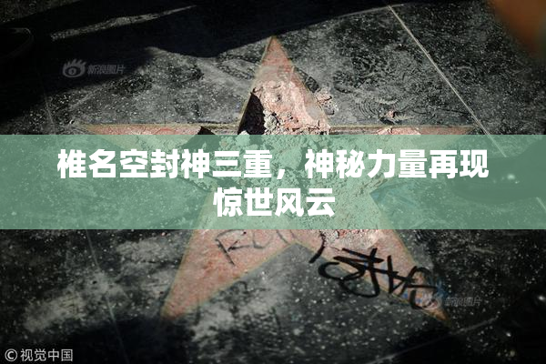 椎名空封神三重，神秘力量再现惊世风云