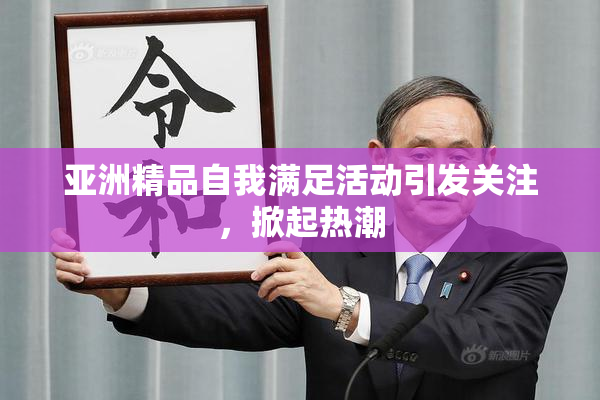 亚洲精品自我满足活动引发关注，掀起热潮