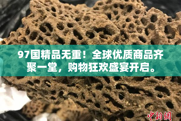 97国精品无重！全球优质商品齐聚一堂，购物狂欢盛宴开启。