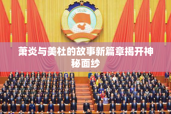 萧炎与美杜的故事新篇章揭开神秘面纱