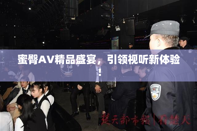 蜜臀AV精品盛宴，引领视听新体验！