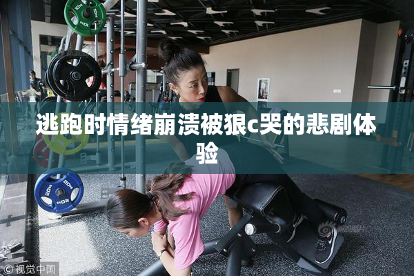 逃跑时情绪崩溃被狠c哭的悲剧体验