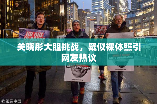 关晓彤大胆挑战，疑似裸体照引网友热议