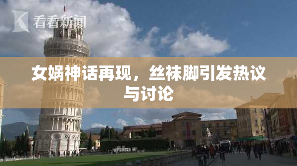 女娲神话再现，丝袜脚引发热议与讨论