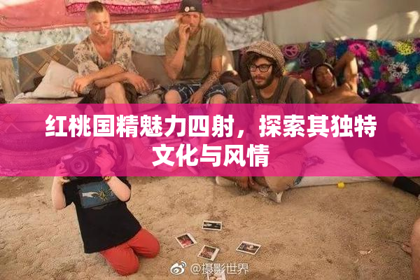 红桃国精魅力四射，探索其独特文化与风情