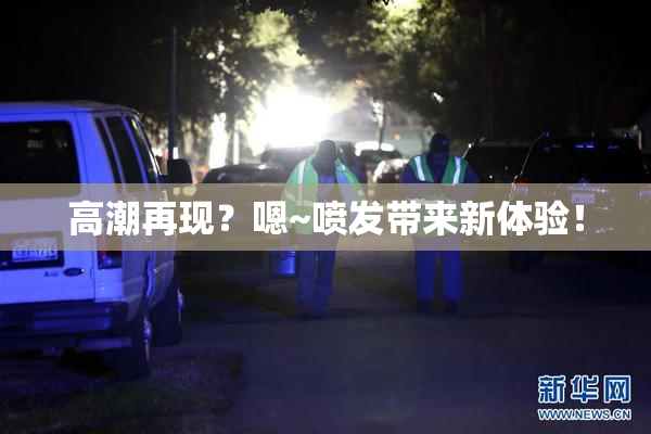 高潮再现？嗯~喷发带来新体验！