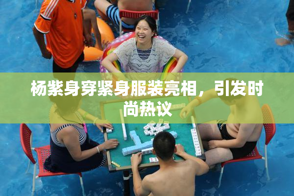 杨紫身穿紧身服装亮相，引发时尚热议