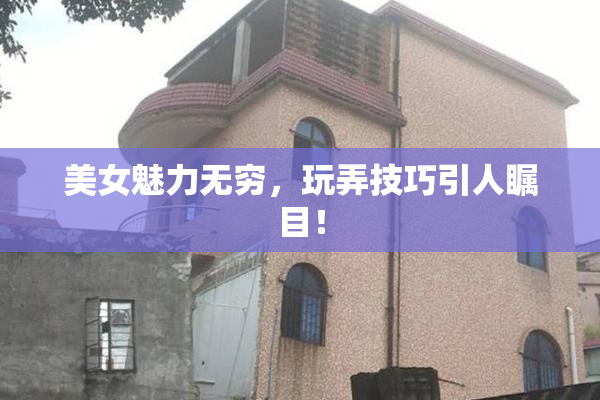 美女魅力无穷，玩弄技巧引人瞩目！