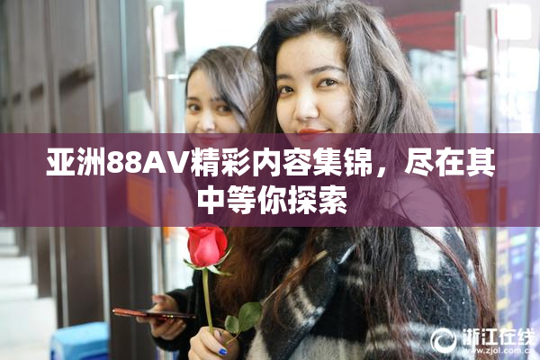 亚洲88AV精彩内容集锦，尽在其中等你探索