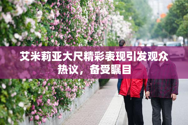 艾米莉亚大尺精彩表现引发观众热议，备受瞩目