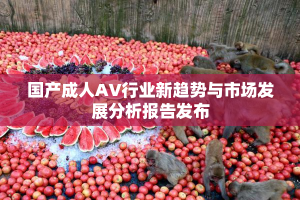 国产成人AV行业新趋势与市场发展分析报告发布